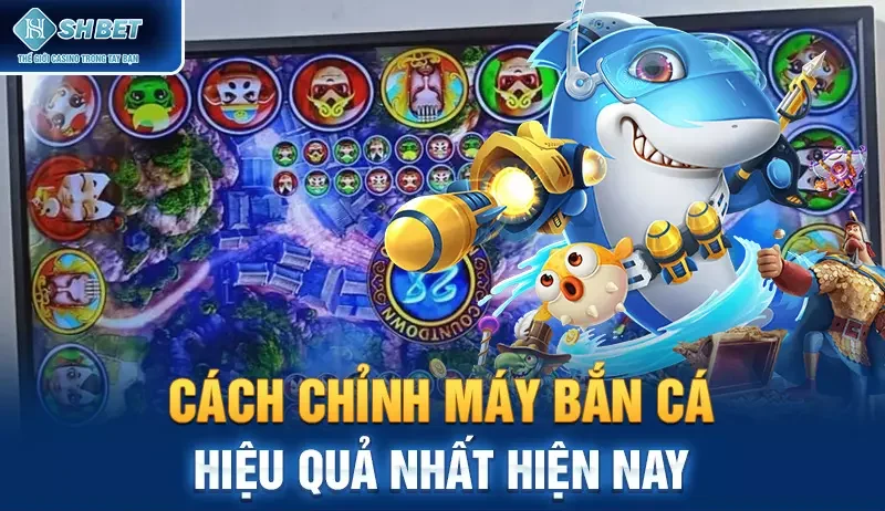 Cách chỉnh máy bắn cá hiệu quả nhất hiện nay