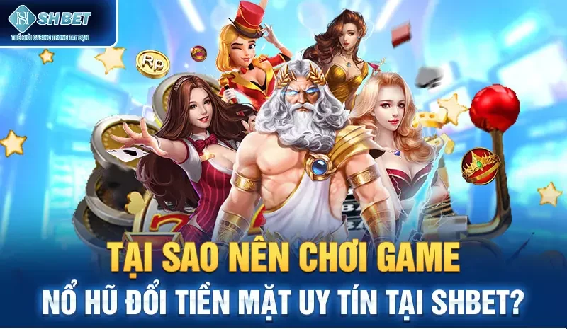 Tại sao nên chơi game nổ hũ đổi tiền mặt uy tín tại SHBET?